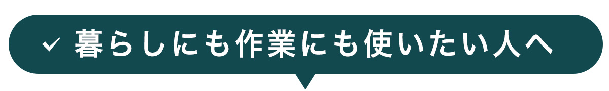 暮らしにも作業にも使いたい人へ