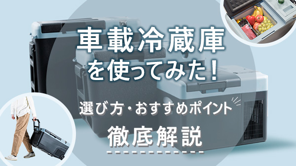 車載冷蔵庫を使ってみた！選び方・おすすめポイント 徹底解説