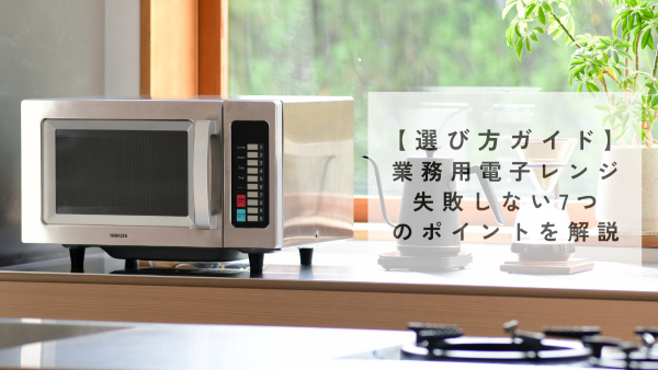 【選び方ガイド】業務用電子レンジ 失敗しない7つのポイントを解説