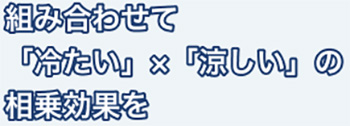 組み合わせて「冷たい」×「涼しい」の相乗効果を